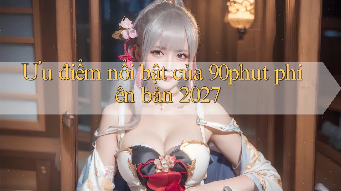 Ưu điểm nổi bật của 90phut phiên bản 2027 Ưu điểm nổi bật của 90phut phiên bản 2027