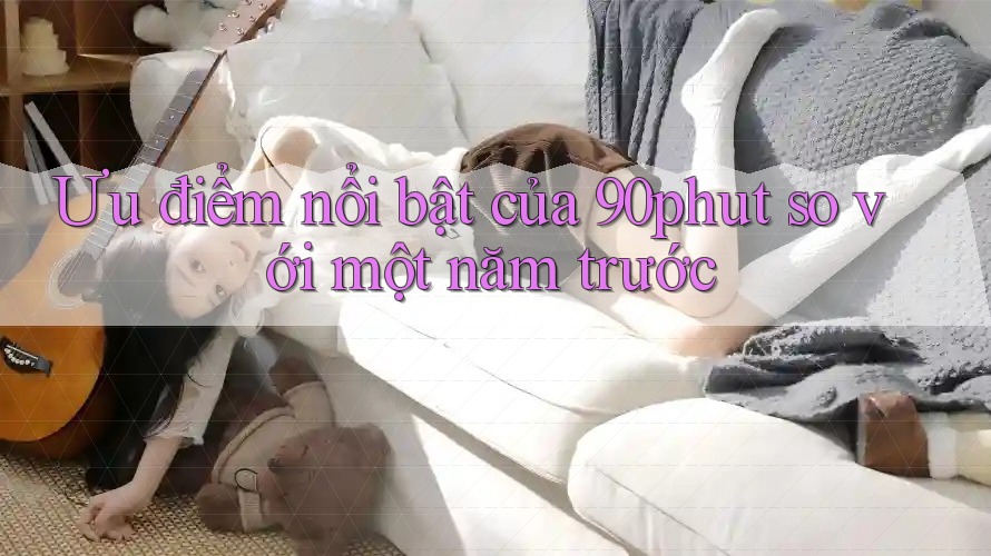 Ưu điểm nổi bật của 90phut so với một năm trước