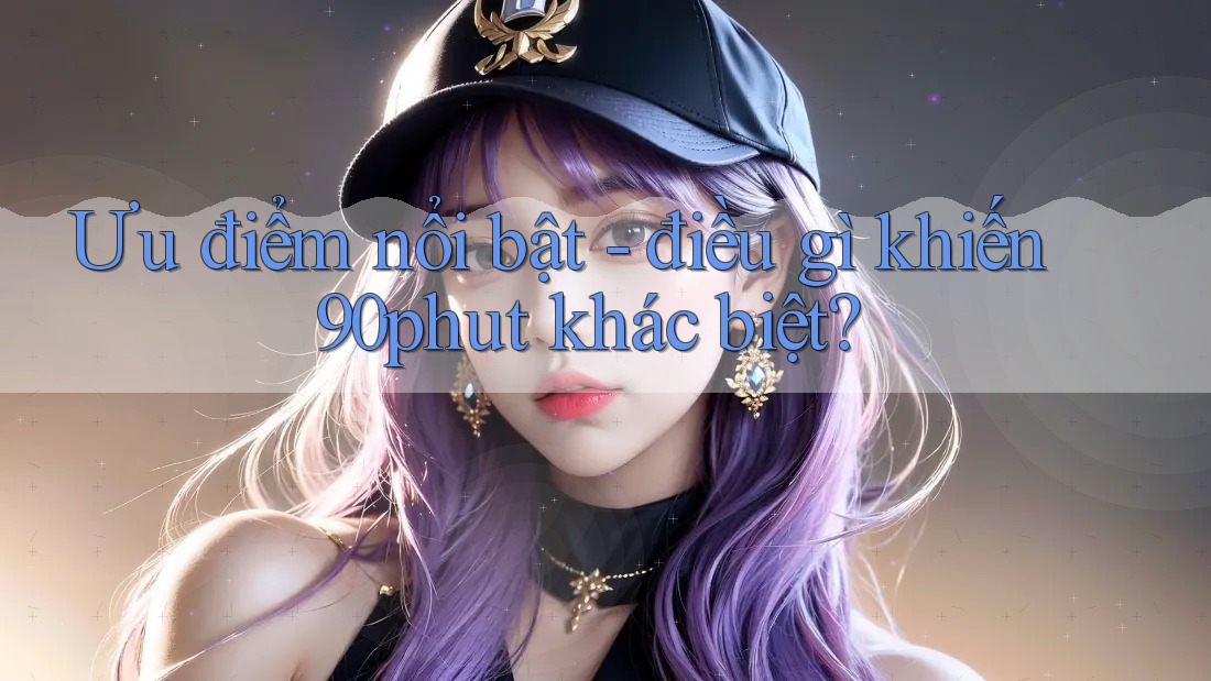 Ưu điểm nổi bật - điều gì khiến 90phut khác biệt?