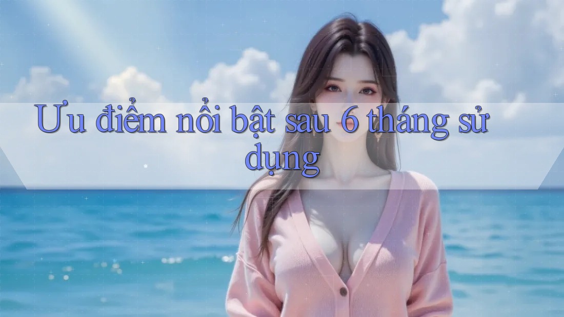 Ưu điểm nổi bật sau 6 tháng sử dụng Ưu điểm nổi bật sau 6 tháng sử dụng
