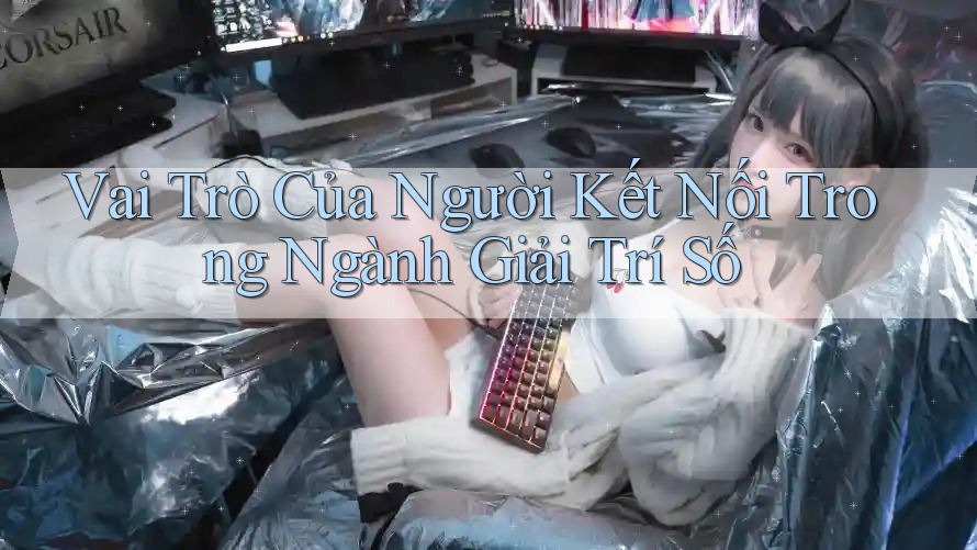 Vai Trò Của Người Kết Nối Trong Ngành Giải Trí Số Vai Trò Của Người Kết Nối Trong Ngành Giải Trí Số