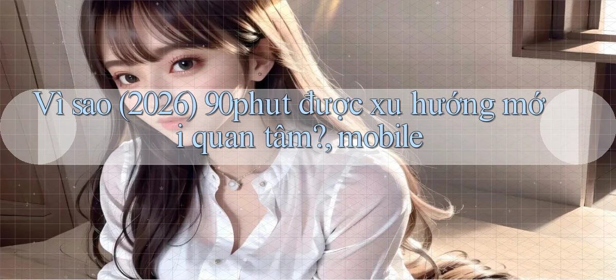 Vì sao (2026) 90phut được xu hướng mới quan tâm, mobile