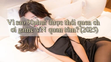 Vì sao 90phut được thói quen chơi game VN quan tâm (2025)